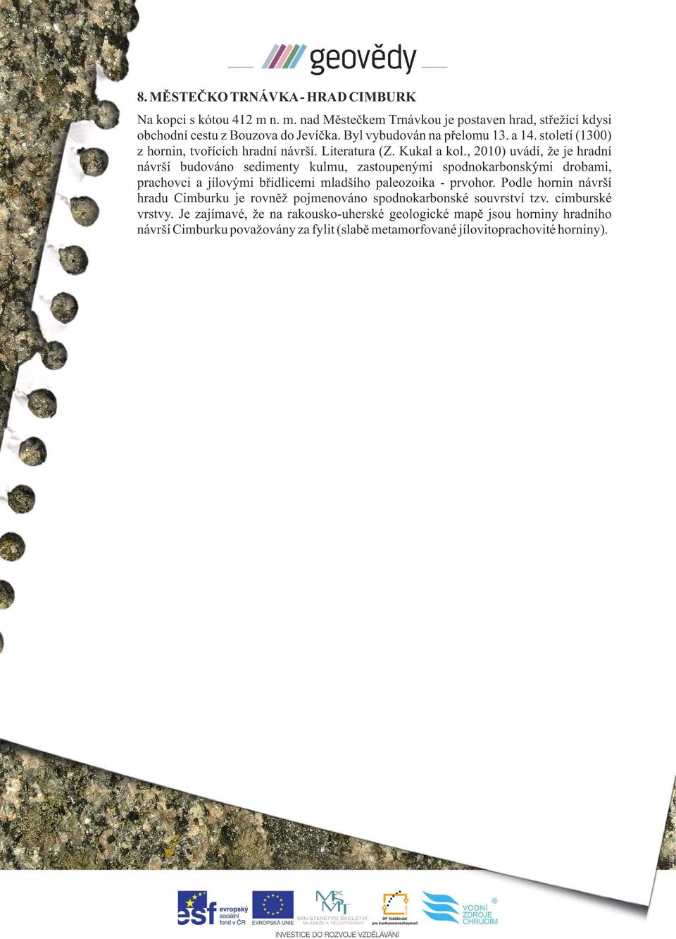 , 2010) uvádí, že je hradní návrší budováno sedimenty kulmu, zastoupenými spodnokarbonskými drobami, prachovci a jílovými břidlicemi mladšího paleozoika - prvohor.