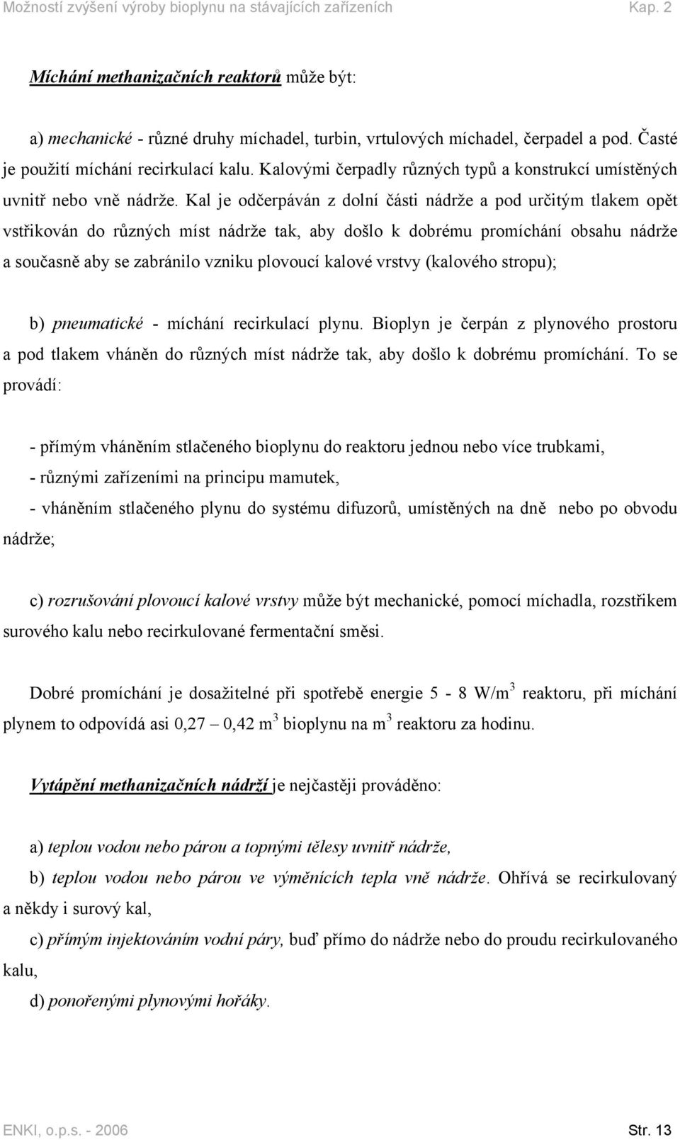 Kal je odčerpáván z dolní části nádrže a pod určitým tlakem opět vstřikován do různých míst nádrže tak, aby došlo k dobrému promíchání obsahu nádrže a současně aby se zabránilo vzniku plovoucí kalové