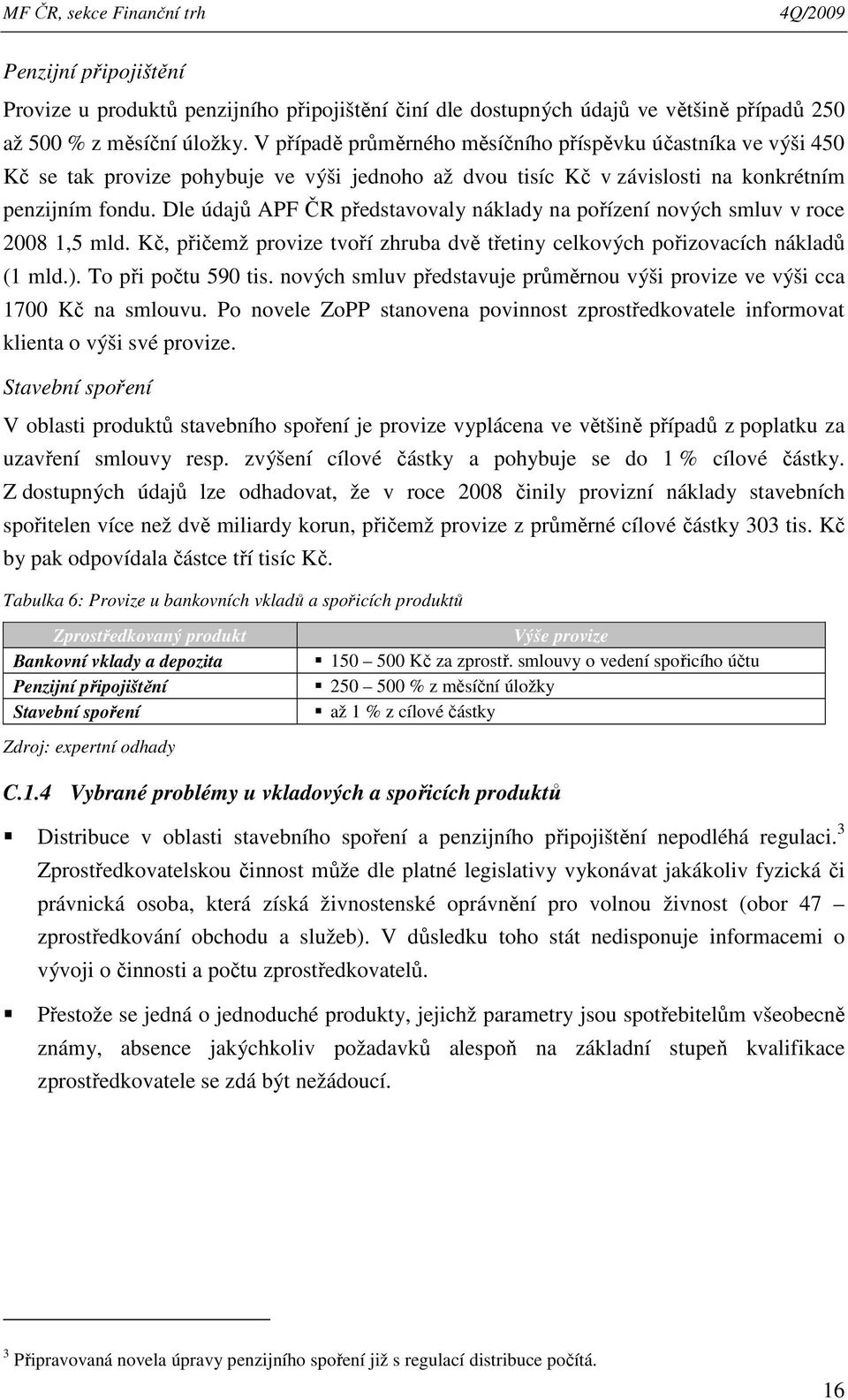 Dle údajů APF ČR představovaly náklady na pořízení nových smluv v roce 2008 1,5 mld. Kč, přičemž provize tvoří zhruba dvě třetiny celkových pořizovacích nákladů (1 mld.). To při počtu 590 tis.