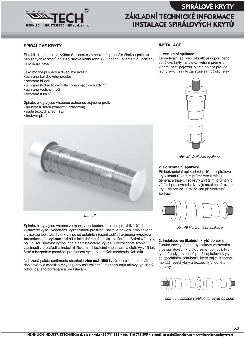 Jako možné příklady aplikací lze uvést: ochrana kuličkového šroubu ochrana hřídelí ochrana hydraulických ale i pneumatických zdvihů ochrana vodících tyčí ochrana tlumičů INSTALACE 1.