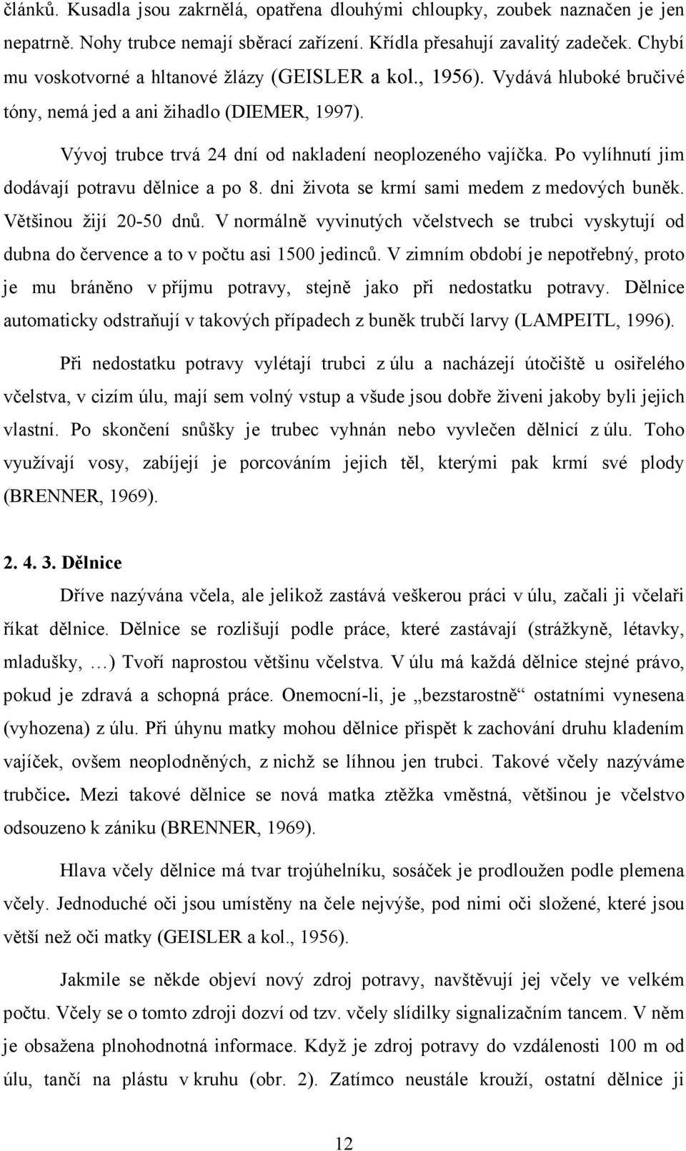 Po vylíhnutí jim dodávají potravu dělnice a po 8. dni života se krmí sami medem z medových buněk. Většinou žijí 20-50 dnů.