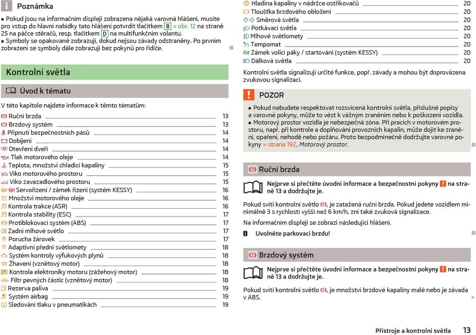 Kontrolní světla Úvod k tématu V této kapitole najdete informace k těmto tématům: Ruční brzda 13 Brzdový systém 13 Připnutí bezpečnostních pásů 14 Dobíjení 14 Otevření dveří 14 Tlak motorového oleje