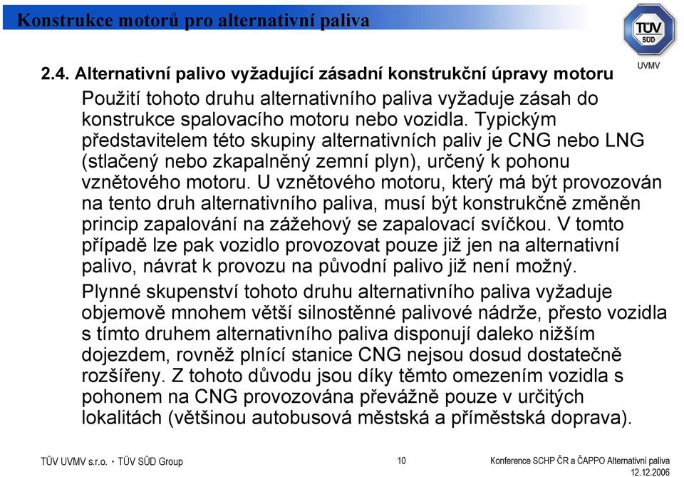 U vznětového motoru, který má být provozován na tento druh alternativního paliva, musí být konstrukčně změněn princip zapalování na zážehový se zapalovací svíčkou.