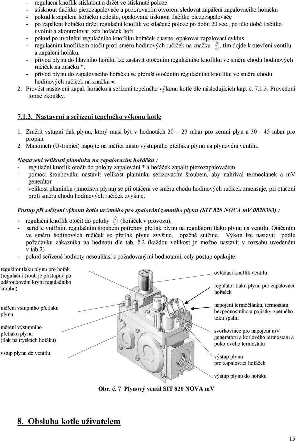 , po této době tlačítko uvolnit a zkontrolovat, zda hořáček hoří - pokud po uvolnění regulačního knoflíku hořáček zhasne, opakovat zapalovací cyklus - regulačním knoflíkem otočit proti směru