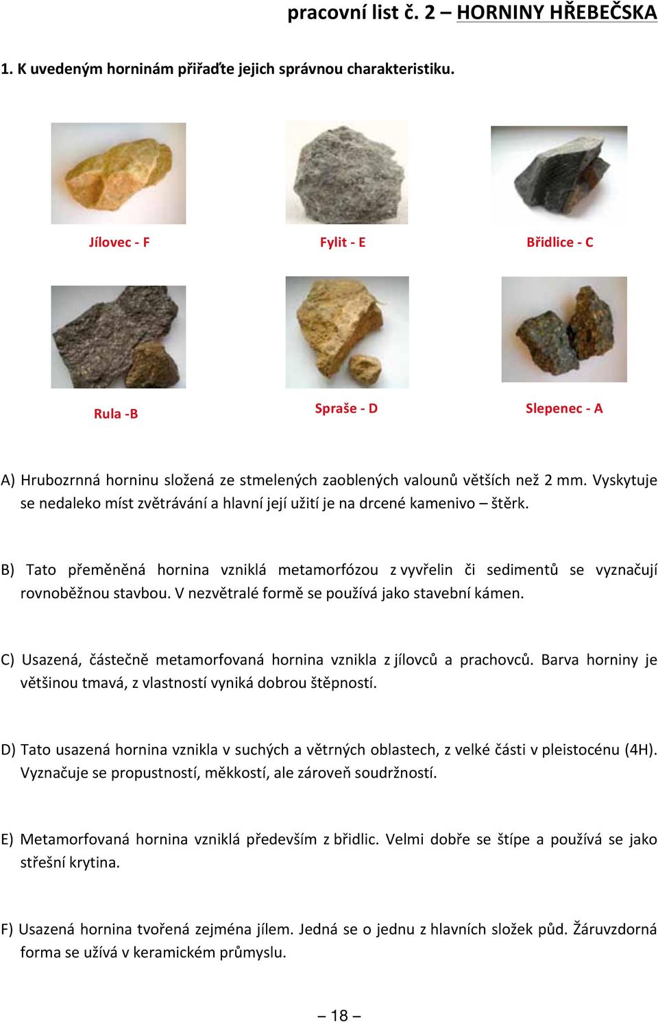 Vyskytuje se nedaleko míst zvětrávání a hlavní její užití je na drcené kamenivo štěrk. B) Tato přeměněná hornina vzniklá metamorfózou z vyvřelin či sedimentů se vyznačují rovnoběžnou stavbou.