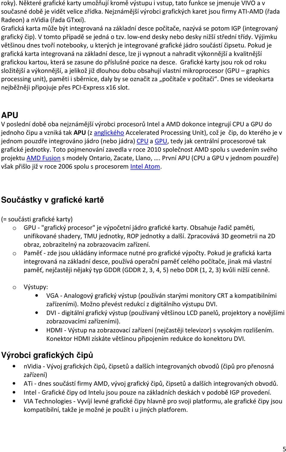 Grafická karta může být integrovaná na základní desce počítače, nazývá se potom IGP (integrovaný grafický čip). V tomto případě se jedná o tzv. low-end desky nebo desky nižší střední třídy.