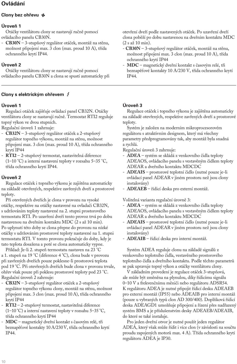 Úroveň 2 Otáčky ventilátoru clony se nastavují ručně pomocí ovládacího panelu CB30N a clona se spustí automaticky při otevření dveří podle nastavených otáček.