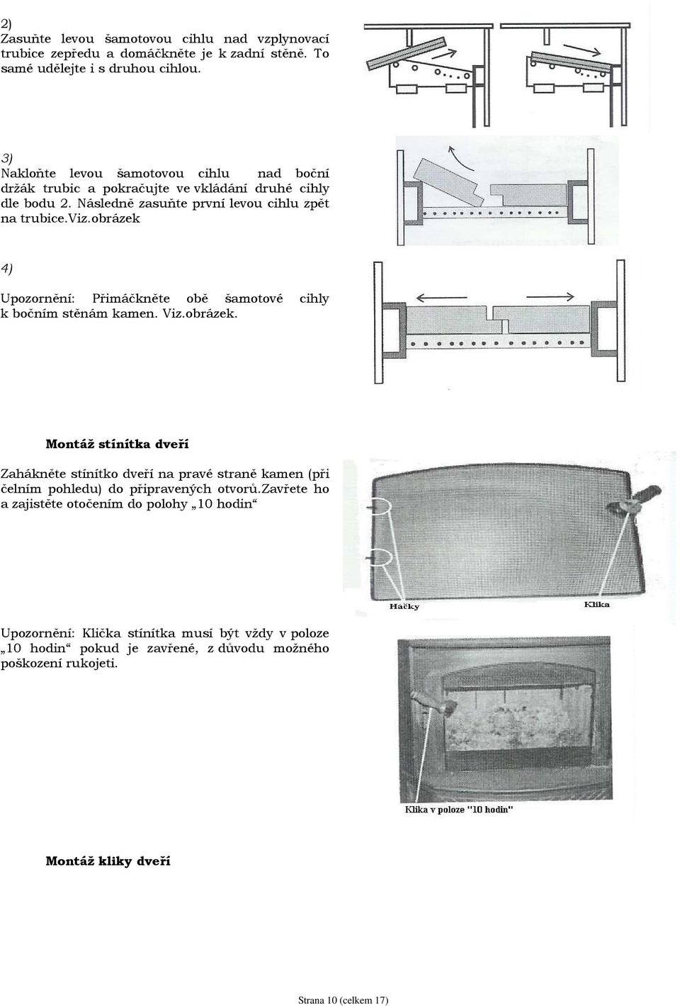 obrázek 4) Upozornění: Přimáčkněte obě šamotové cihly k bočním stěnám kamen. Viz.obrázek. Montáž stínítka dveří Zahákněte stínítko dveří na pravé straně kamen (při čelním pohledu) do připravených otvorů.