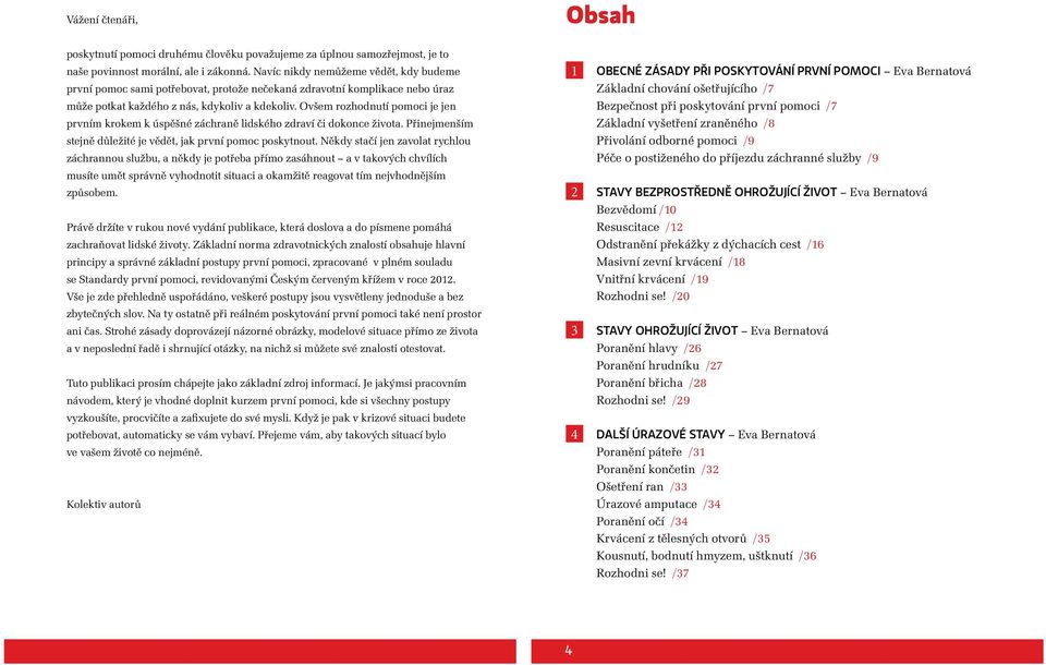 Ovšem rozhodnutí pomoci je jen prvním krokem k úspěšné záchraně lidského zdraví či dokonce života. Přinejmenším stejně důležité je vědět, jak první pomoc poskytnout.