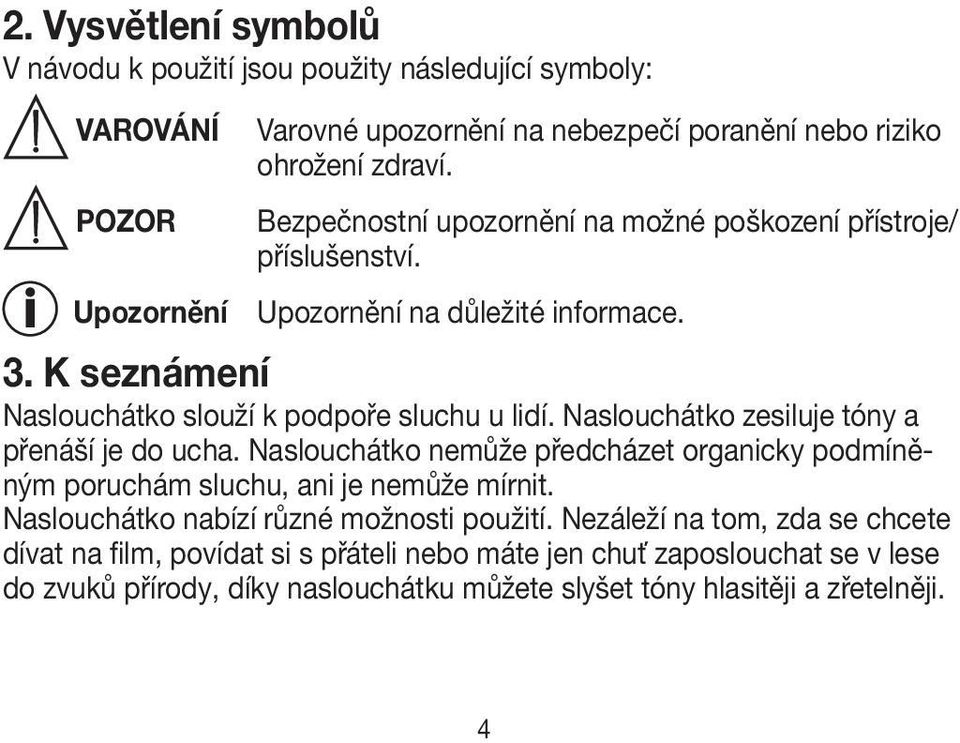 Naslouchátko zesiluje tóny a přenáší je do ucha. Naslouchátko nemůže předcházet organicky podmíněným poruchám sluchu, ani je nemůže mírnit.