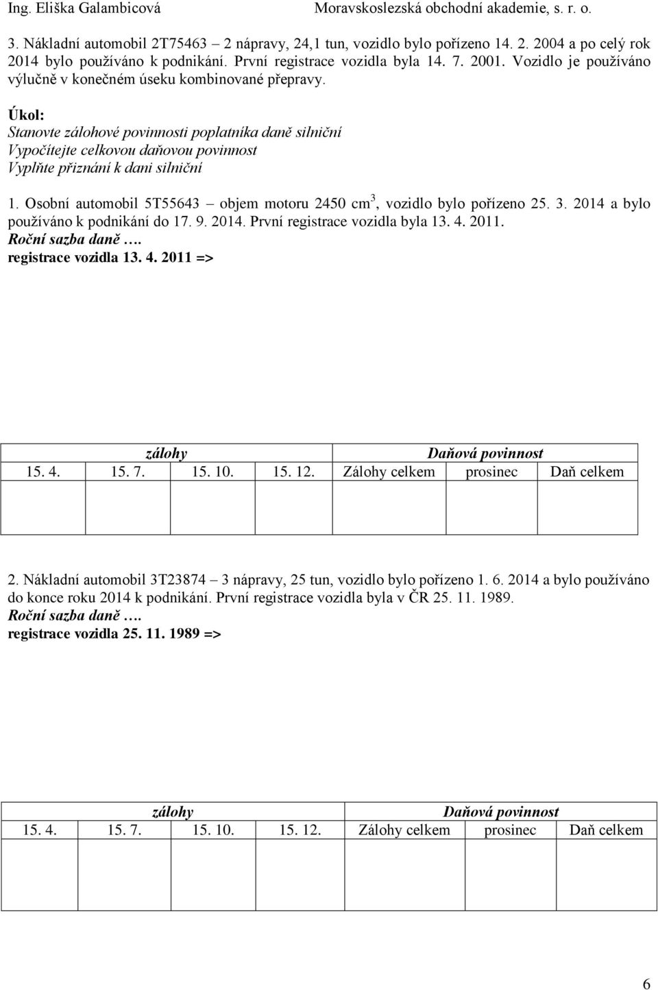 Osobní automobil 5T55643 objem motoru 2450 cm 3, vozidlo bylo pořízeno 25. 3. 2014 a bylo používáno k podnikání do 17. 9. 2014. První registrace vozidla byla 13. 4. 2011. registrace vozidla 13.