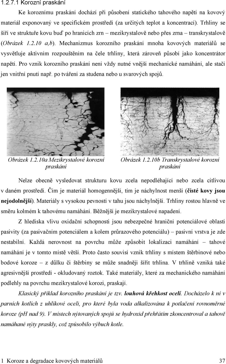 Mechanizmus korozního praskání mnoha kovových materiálů se vysvětluje aktivním rozpouštěním na čele trhliny, která zároveň působí jako koncentrátor napětí.