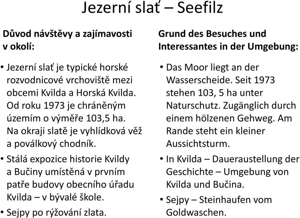 Stálá expozice historie Kvildy a Bučiny umístěná v prvním patře budovy obecního úřadu Kvilda v bývalé škole. Sejpy po rýžování zlata.