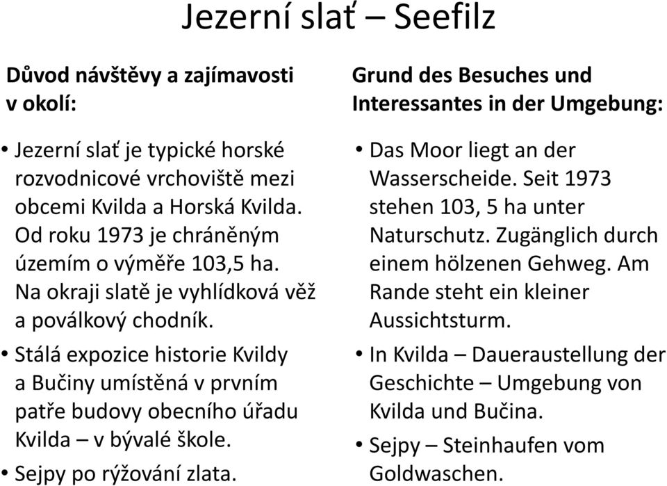 Stálá expozice historie Kvildy a Bučiny umístěná v prvním patře budovy obecního úřadu Kvilda v bývalé škole. Sejpy po rýžování zlata.