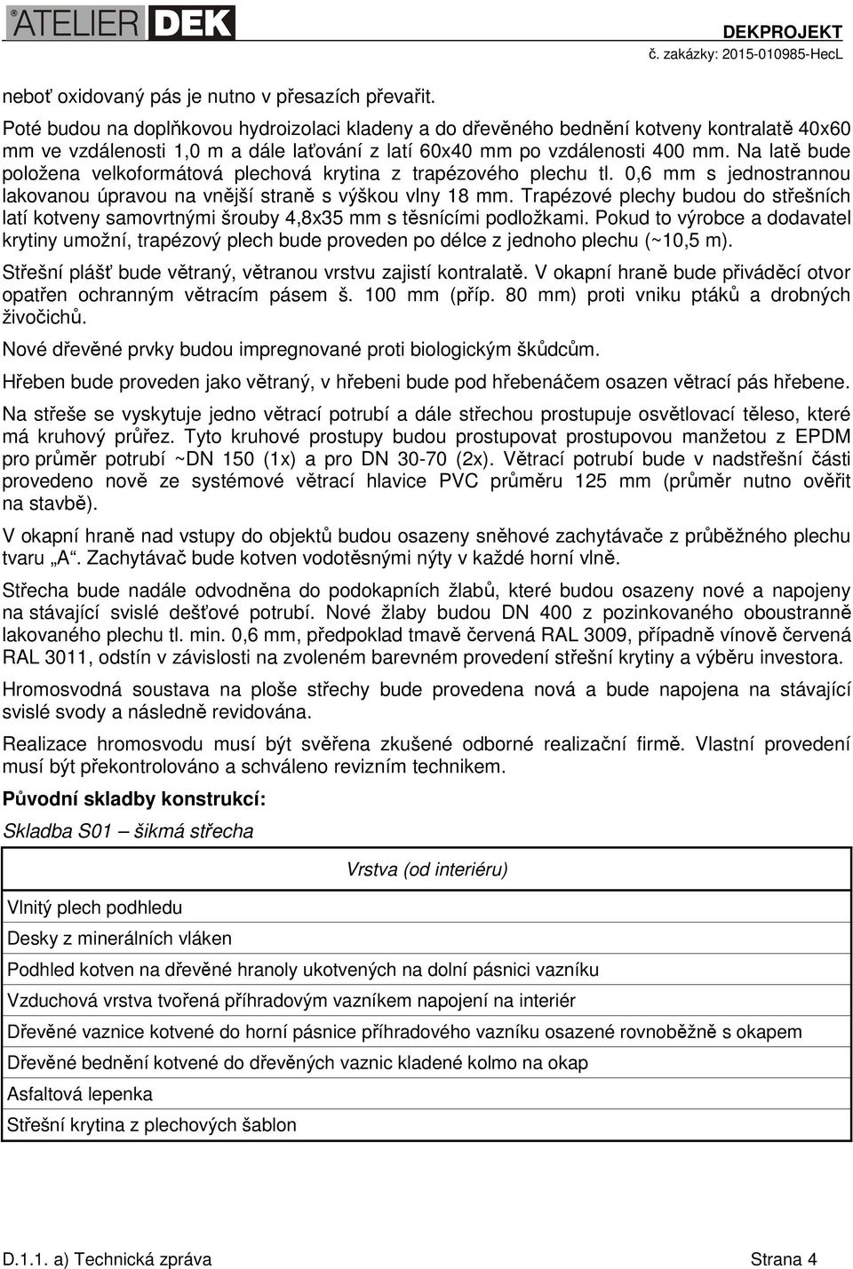 Na latě bude položena velkoformátová plechová krytina z trapézového plechu tl. 0,6 mm s jednostrannou lakovanou úpravou na vnější straně s výškou vlny 18 mm.