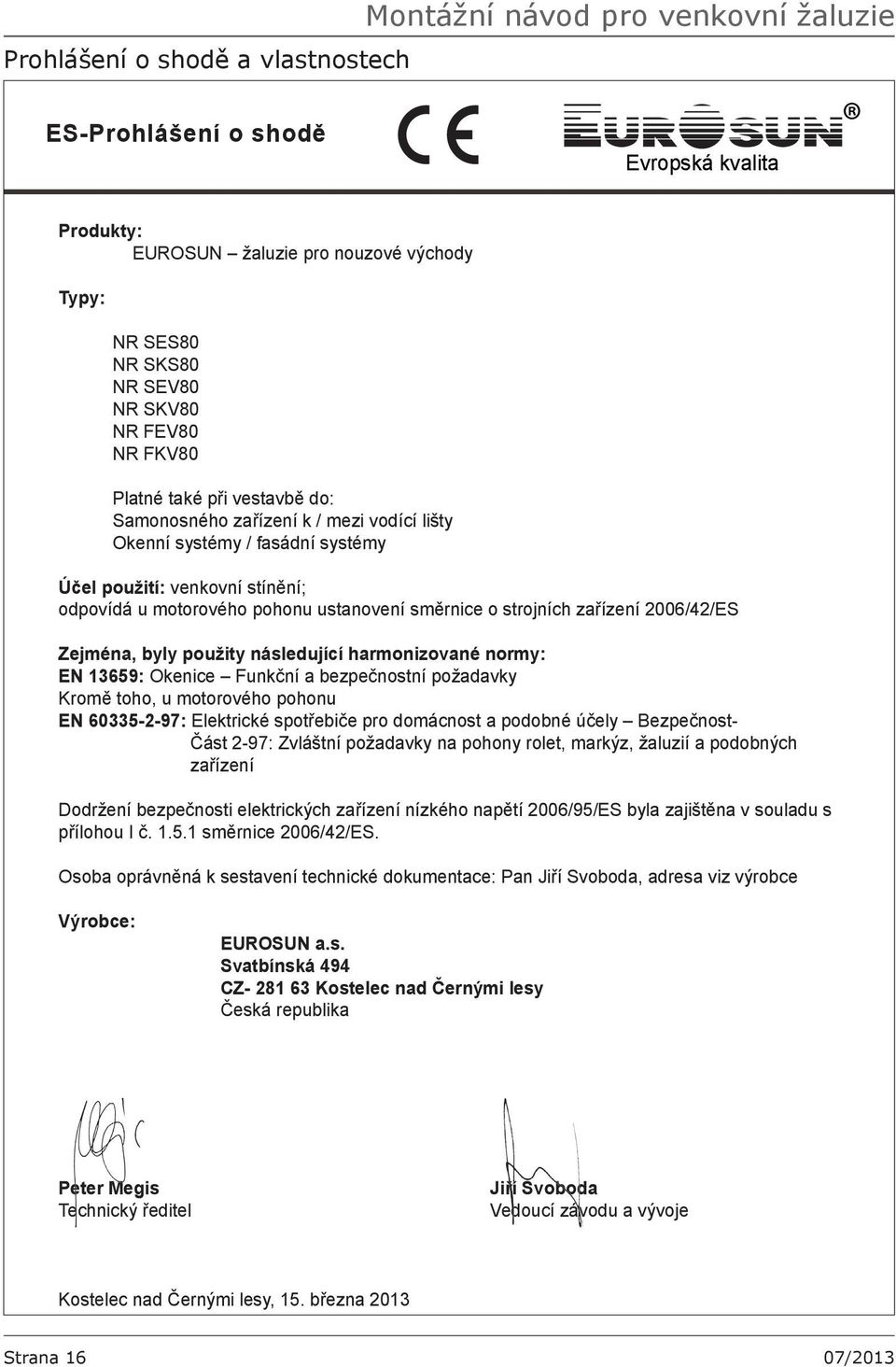 směrnice o strojních zařízení 2006/42/ES Zejména, byly použity následující harmonizované normy: EN 13659: Okenice Funkční a bezpečnostní požadavky Kromě toho, u motorového pohonu EN 60335-2-97: