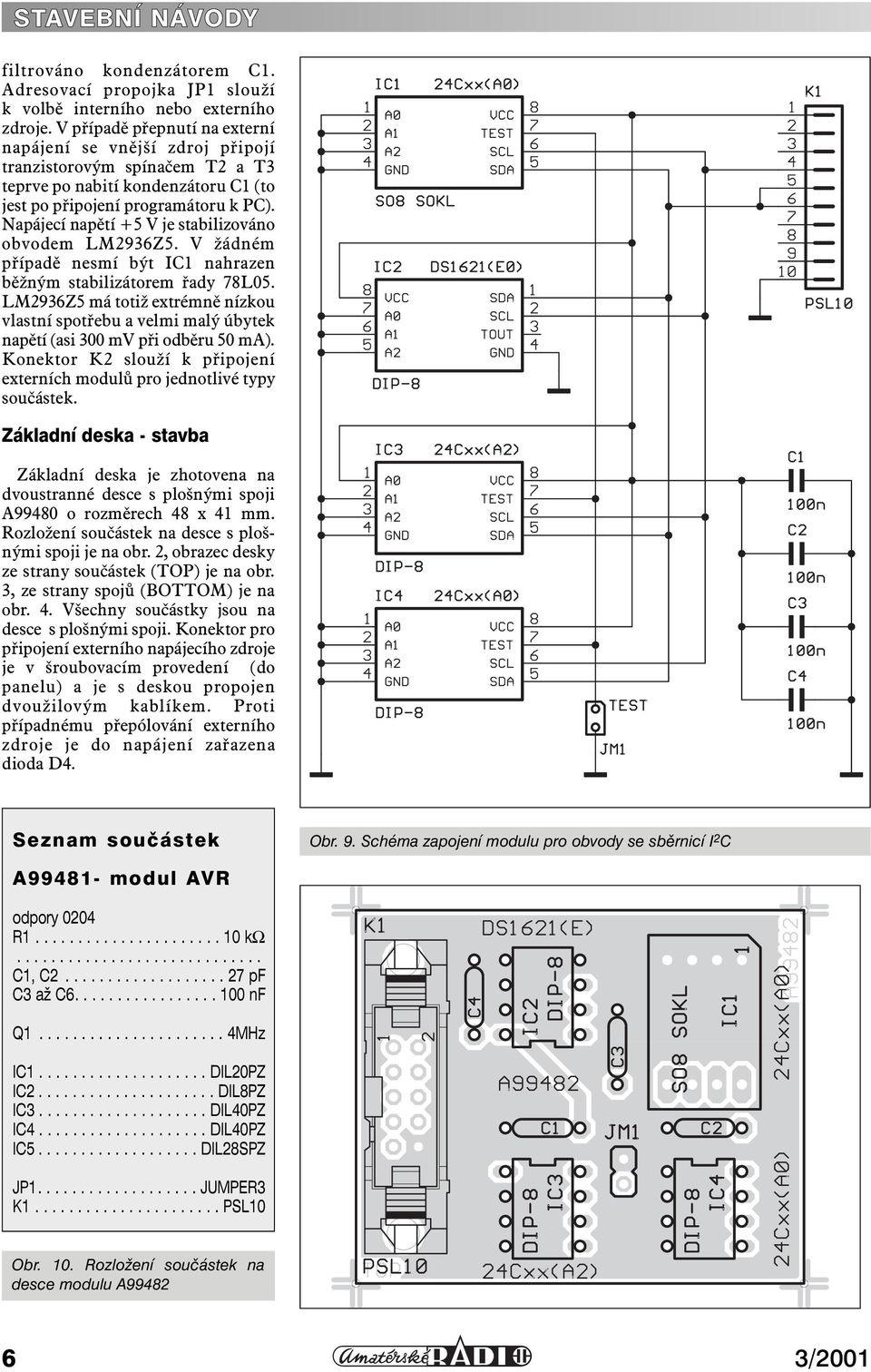 Napájecí napětí +5 V je stabilizováno obvodem LM2936Z5. V žádném případě nesmí být IC1 nahrazen běžným stabilizátorem řady 78L05.