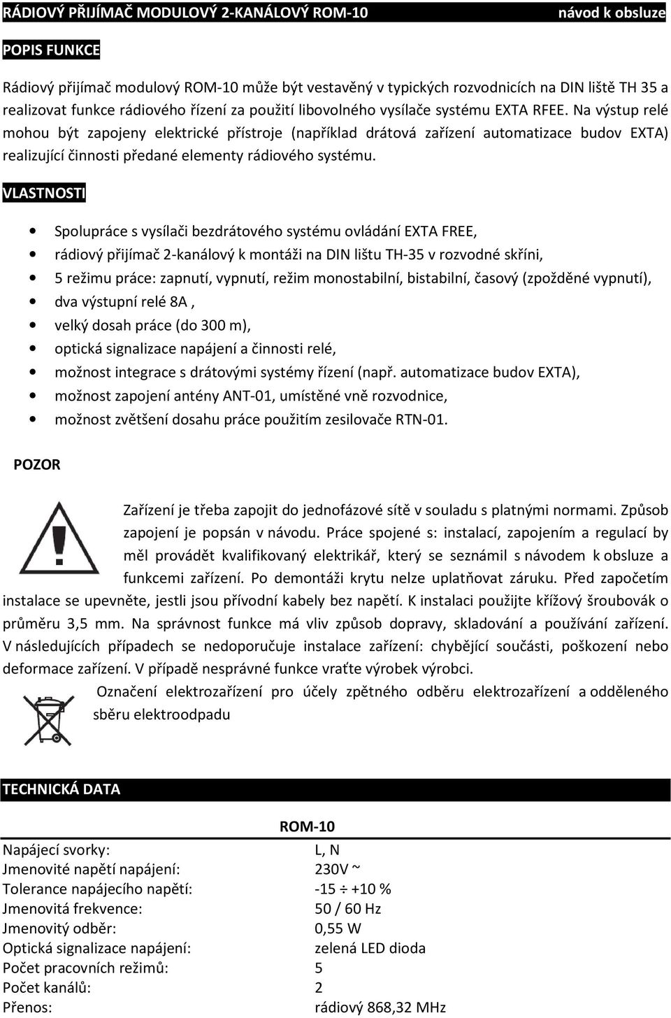 Na výstup relé mohou být zapojeny elektrické přístroje (například drátová zařízení automatizace budov EXTA) realizující činnosti předané elementy rádiového systému.