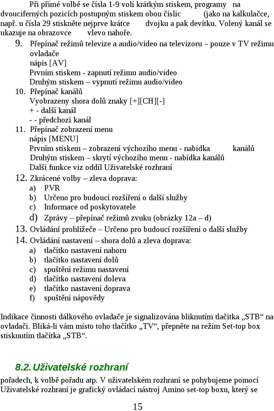 Přepínač režimů televize a audio/video na televizoru pouze v TV režimu ovladače nápis [AV] Prvním stiskem - zapnutí režimu audio/video Druhým stiskem vypnutí režimu audio/video 10.