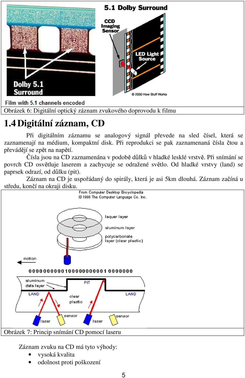 Při reprodukci se pak zaznamenaná čísla čtou a převádějí se zpět na napětí. Čísla jsou na CD zaznamenána v podobě důlků v hladké lesklé vrstvě.