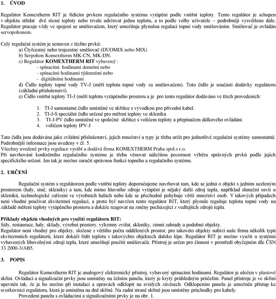 Regulátor pracuje vždy ve spojení se směšovačem, který umožňuje plynulou regulaci topné vody směšováním. Směšovač je ovládán servopohonem.