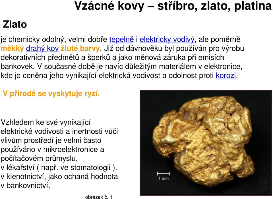 V současné době je navíc důležitým materiálem v elektronice, kde je ceněna jeho vynikající elektrická vodivost a odolnost proti korozi. V přírodě se vyskytuje ryzí.