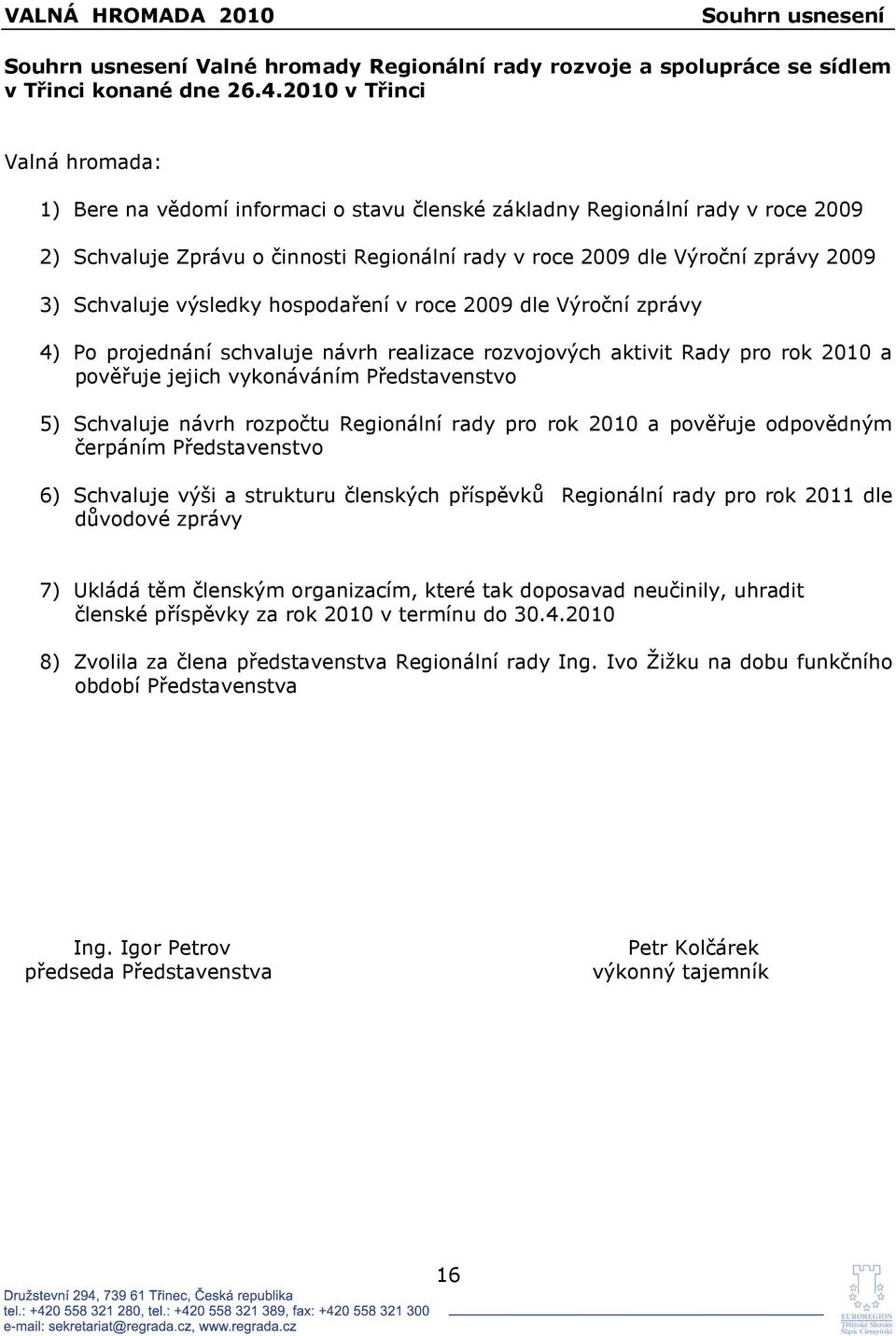 Schvaluje výsledky hospodaření v roce 2009 dle Výroční zprávy 4) Po projednání schvaluje návrh realizace rozvojových aktivit Rady pro rok 2010 a pověřuje jejich vykonáváním Představenstvo 5)