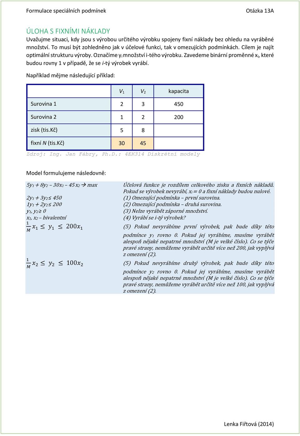 Zavedeme binární proměnné x i, které budou rovny 1 v případě, že se i-tý výrobek vyrábí. Například mějme následující příklad: V 1 V 2 kapacita Surovina 1 2 3 450 Surovina 2 1 2 200 zisk (tis.