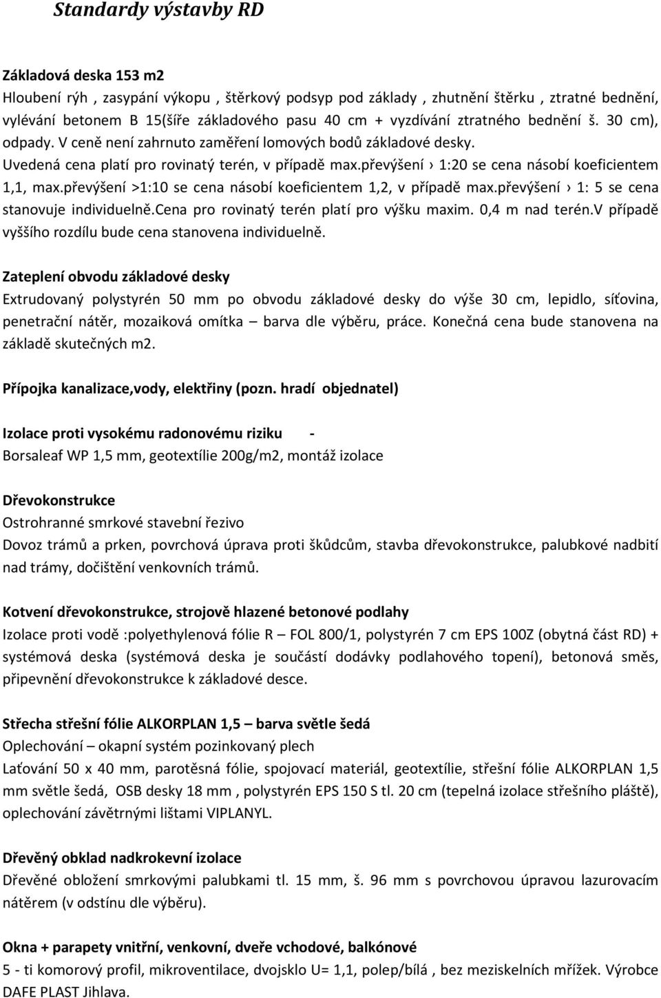 převýšení 1:20 se cena násobí koeficientem 1,1, max.převýšení >1:10 se cena násobí koeficientem 1,2, v případě max.převýšení 1: 5 se cena stanovuje individuelně.