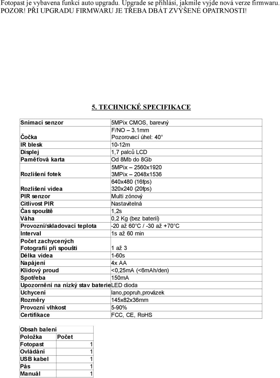 1mm Čočka Pozorovací úhel: 40 IR blesk 10-12m Displej 1,7 palců LCD Paměťová karta Od 8Mb do 8Gb 5MPix 2560x1920 Rozlišení fotek 3MPix 2048x1536 640x480 (16fps) Rozlišení videa 320x240 (20fps) PIR