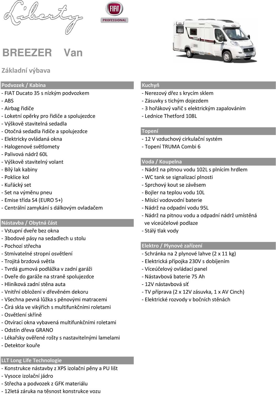 vzduchový cirkulační systém - Halogenové světlomety - Topení TRUMA Combi 6 - Palivová nádrž 60L - Výškově stavitelný volant Voda / Koupelna - Bílý lak kabiny - Nádrž na pitnou vodu 102L s plnícím