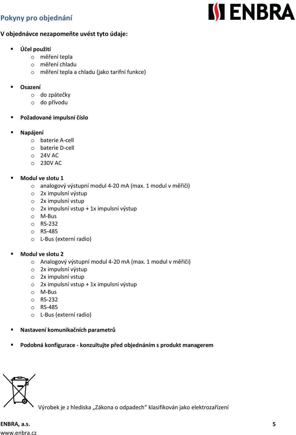 1 modul v měřiči) o 2x impulsní výstup o 2x impulsní vstup o 2x impulsní vstup + 1x impulsní výstup o M-Bus o RS-232 o RS-485 o L-Bus (externí radio) Modul ve slotu 2 o Analogový výstupní modul 4-20