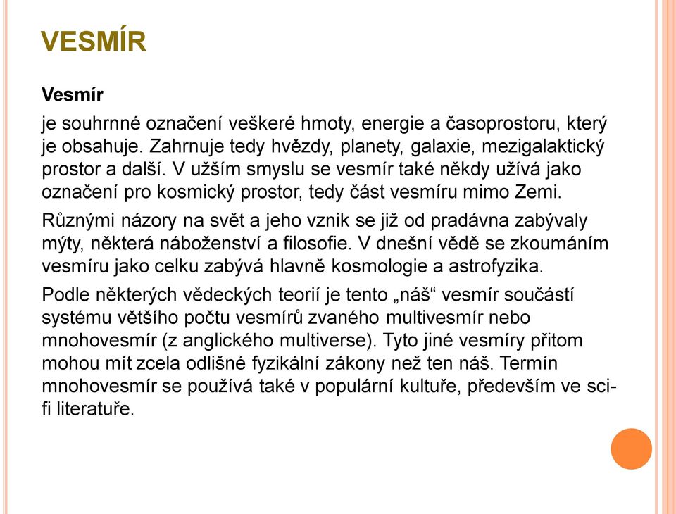 Různými názory na svět a jeho vznik se již od pradávna zabývaly mýty, některá náboženství a filosofie. V dnešní vědě se zkoumáním vesmíru jako celku zabývá hlavně kosmologie a astrofyzika.