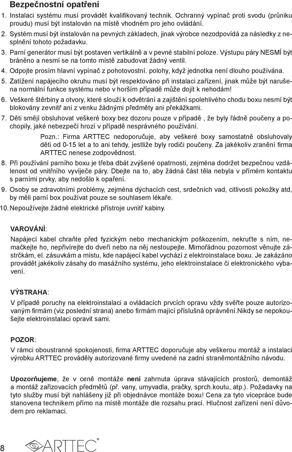 Výstupu páry NESMÍ být bráněno a nesmí se na tomto místě zabudovat žádný ventil. 4. Odpojte prosím hlavní vypínač z pohotovostní. polohy, když jednotka není dlouho používána. 5.
