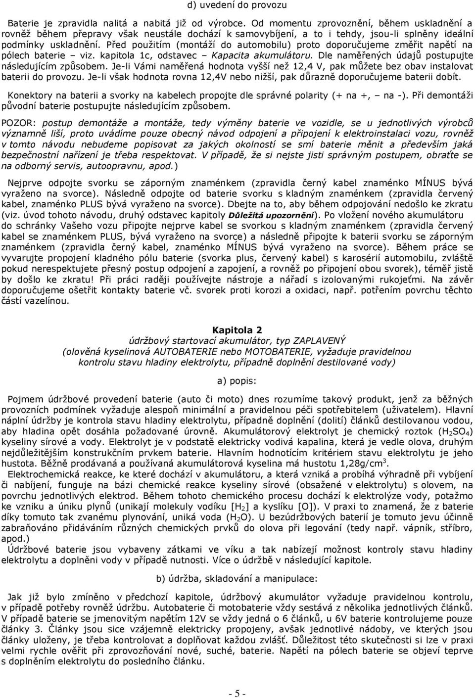 Před použitím (montáží do automobilu) proto doporučujeme změřit napětí na pólech baterie viz. kapitola 1c, odstavec Kapacita akumulátoru. Dle naměřených údajů postupujte následujícím způsobem.