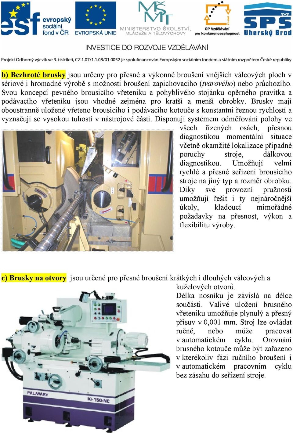 Brusky mají oboustranně uložené vřeteno brousicího i podávacího kotouče s konstantní řeznou rychlostí a vyznačují se vysokou tuhostí v nástrojové části.