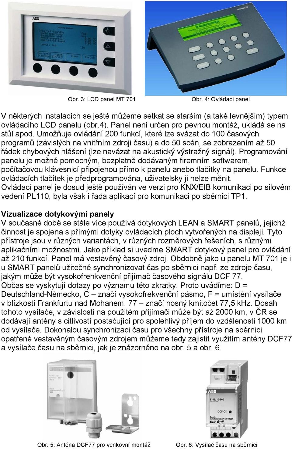 Umožňuje ovládání 200 funkcí, které lze svázat do 100 časových programů (závislých na vnitřním zdroji času) a do 50 scén, se zobrazením až 50 řádek chybových hlášení (lze navázat na akustický