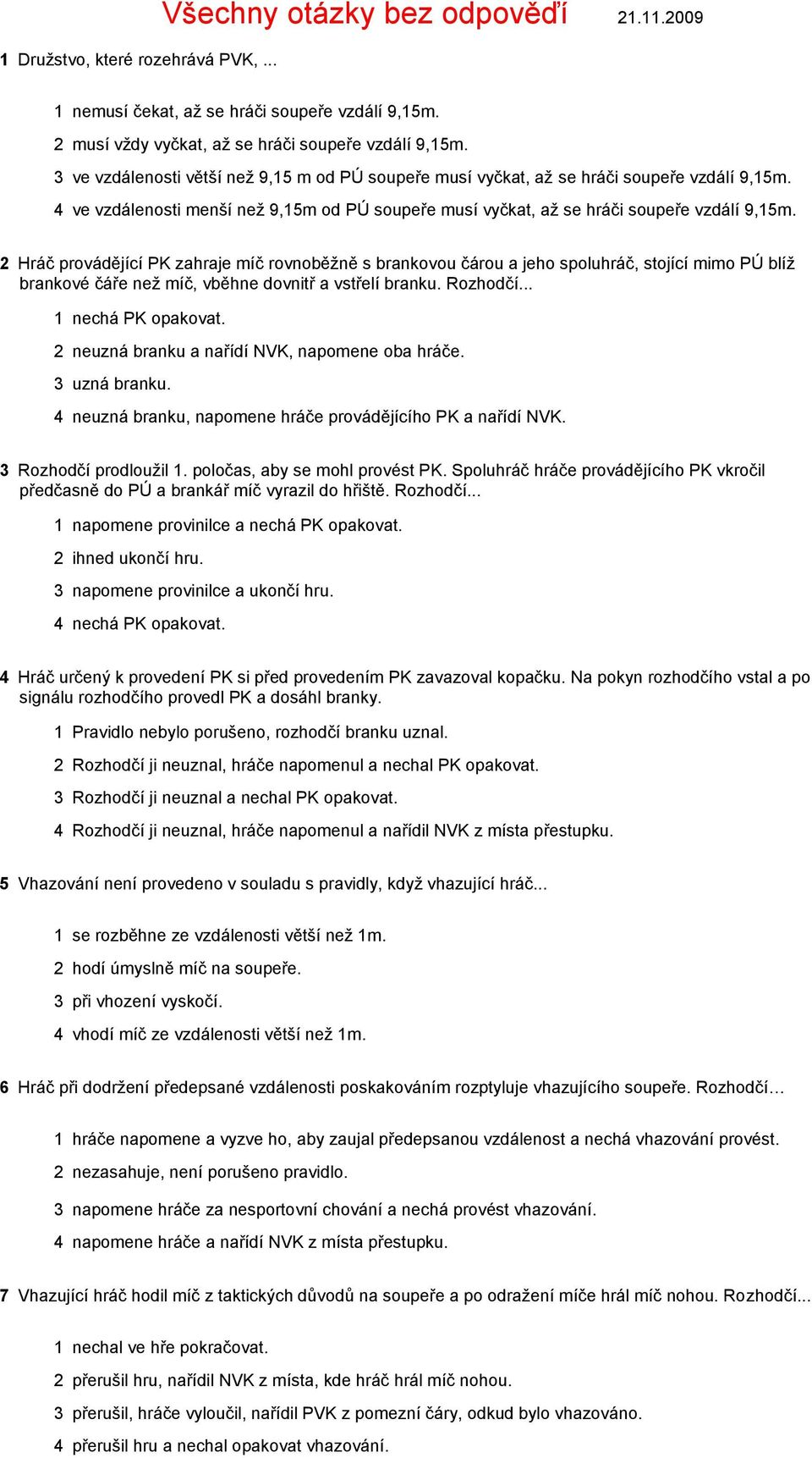 2 Hráč provádějící PK zahraje míč rovnoběžně s brankovou čárou a jeho spoluhráč, stojící mimo PÚ blíž brankové čáře než míč, vběhne dovnitř a vstřelí branku. Rozhodčí... 1 nechá PK opakovat.