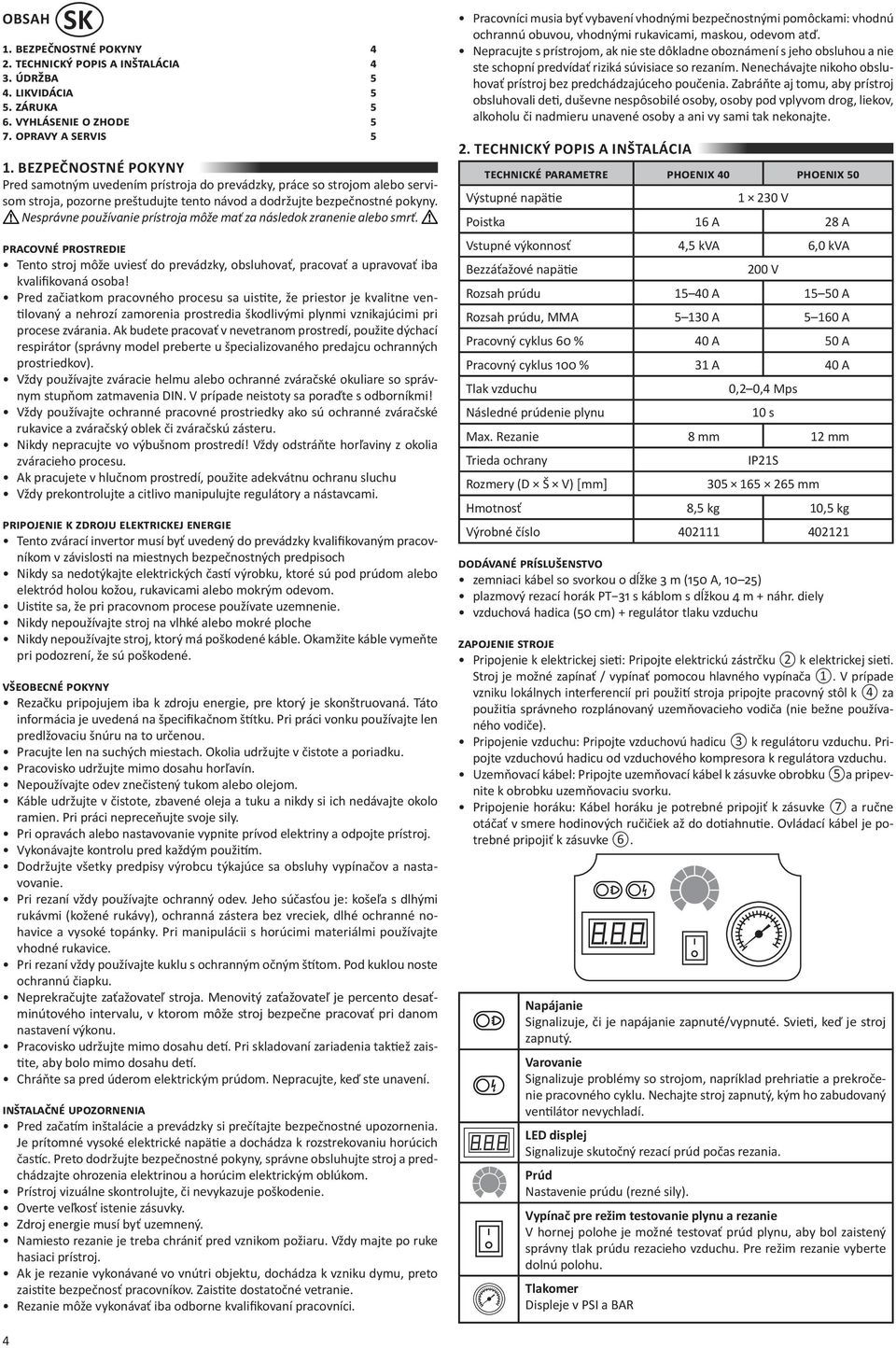 Nesprávne používanie prístroja môže mať za následok zranenie alebo smrť. pracovné prostredie Tento stroj môže uviesť do prevádzky, obsluhovať, pracovať a upravovať iba kvalifikovaná osoba!