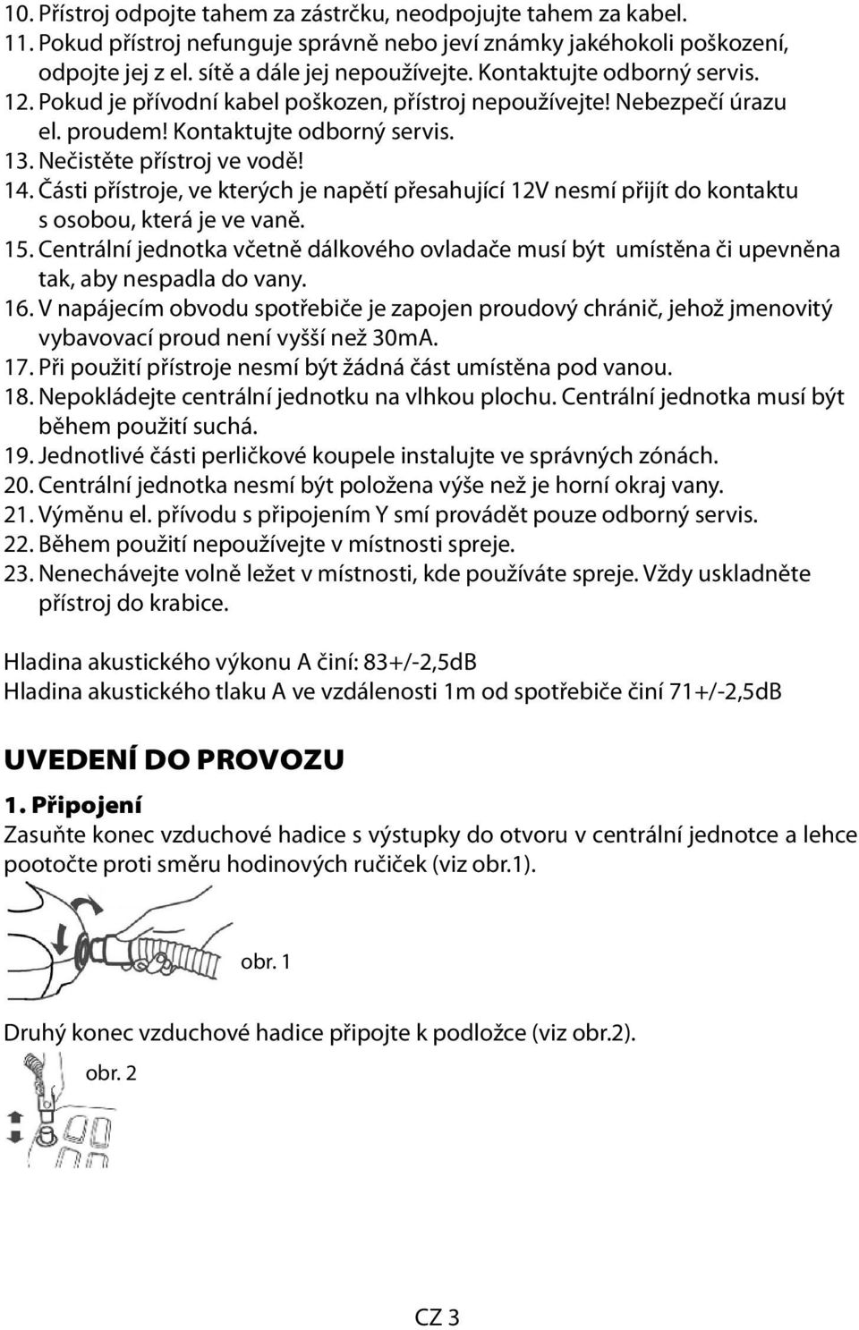 Části přístroje, ve kterých je napětí přesahující 12V nesmí přijít do kontaktu s osobou, která je ve vaně. 15.