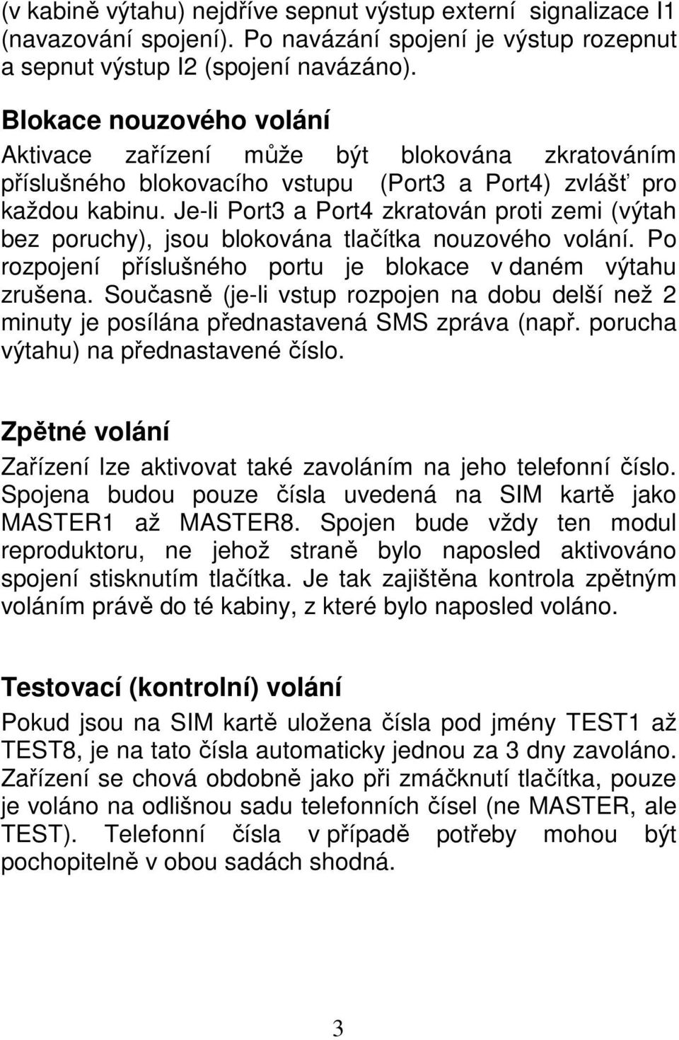 Je-li Port3 a Port4 zkratován proti zemi (výtah bez poruchy), jsou blokována tlačítka nouzového volání. Po rozpojení příslušného portu je blokace v daném výtahu zrušena.
