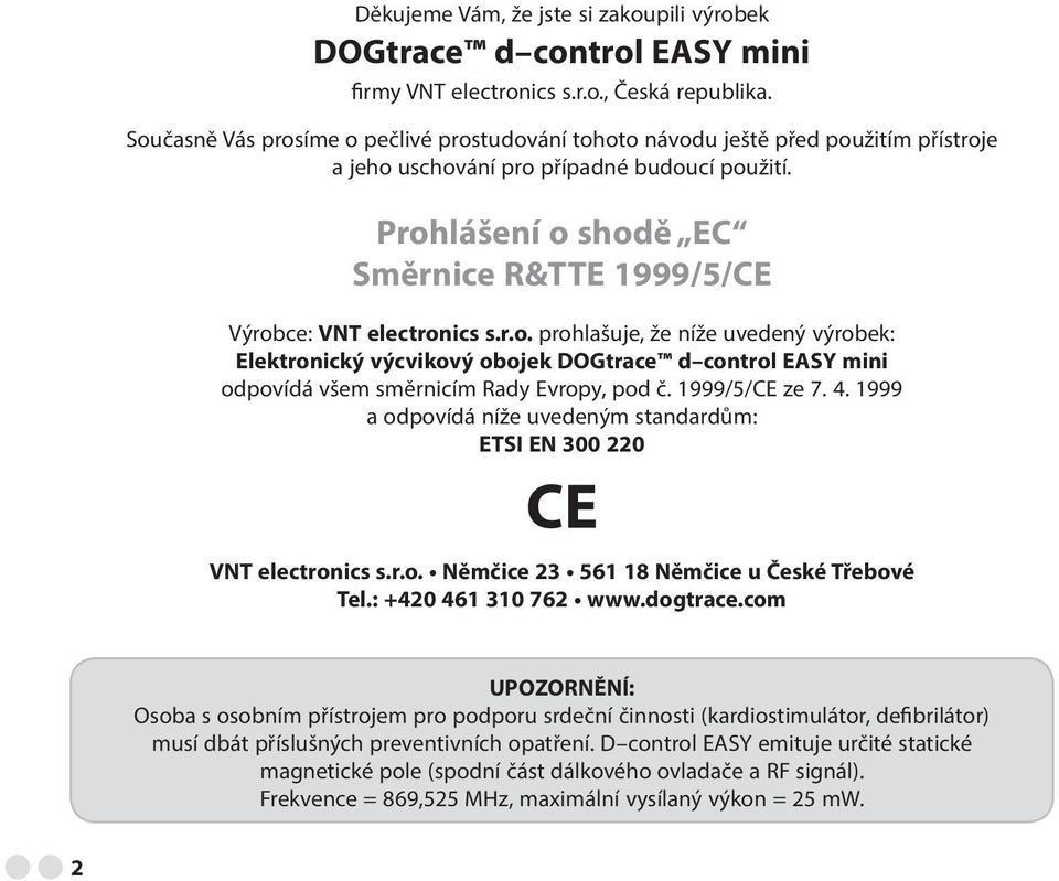 Prohlášení o shodě EC Směrnice R&TTE 1999/5/CE Výrobce: VNT electronics s.r.o. prohlašuje, že níže uvedený výrobek: Elektronický výcvikový obojek DOGtrace d control EASY mini odpovídá všem směrnicím Rady Evropy, pod č.