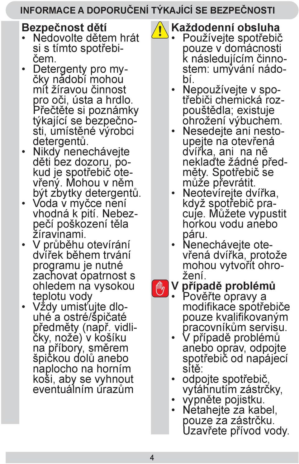 Voda v myčce není vhodná k pití. Nebezpečí poškození těla žíravinami.