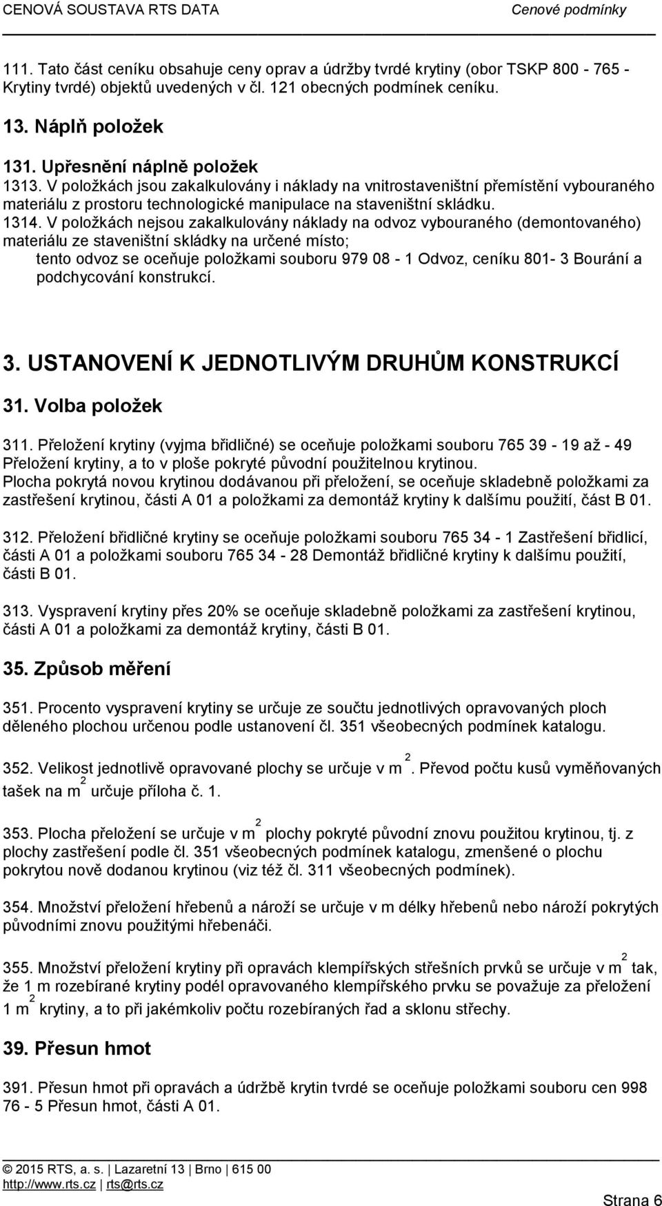 V položkách nejsou zakalkulovány náklady na odvoz vybouraného (demontovaného) materiálu ze staveništní skládky na určené místo; tento odvoz se oceňuje položkami souboru 979 08-1 Odvoz, ceníku 801-3