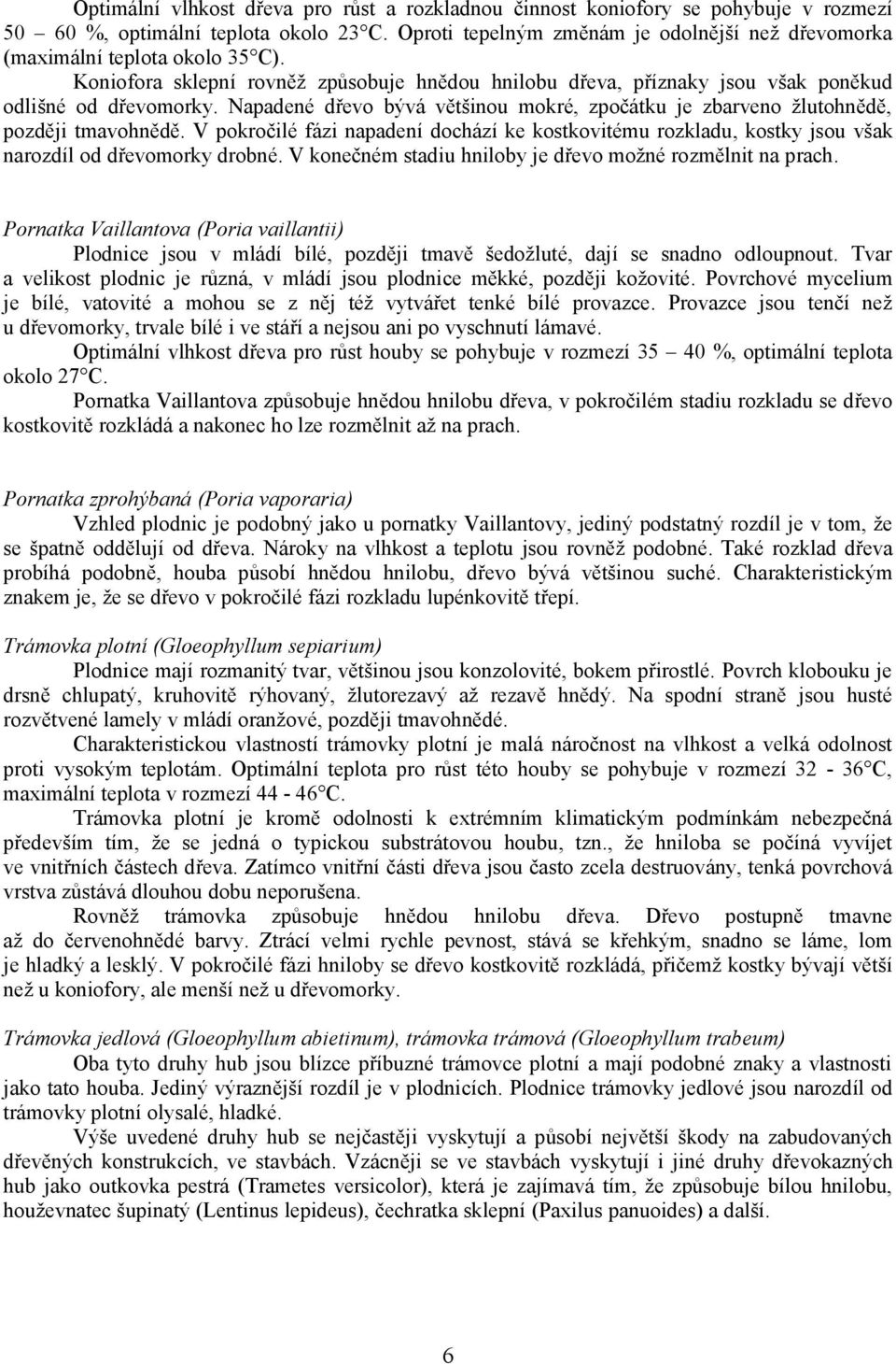 Napadené dřevo bývá většinou mokré, zpočátku je zbarveno žlutohnědě, později tmavohnědě. V pokročilé fázi napadení dochází ke kostkovitému rozkladu, kostky jsou však narozdíl od dřevomorky drobné.