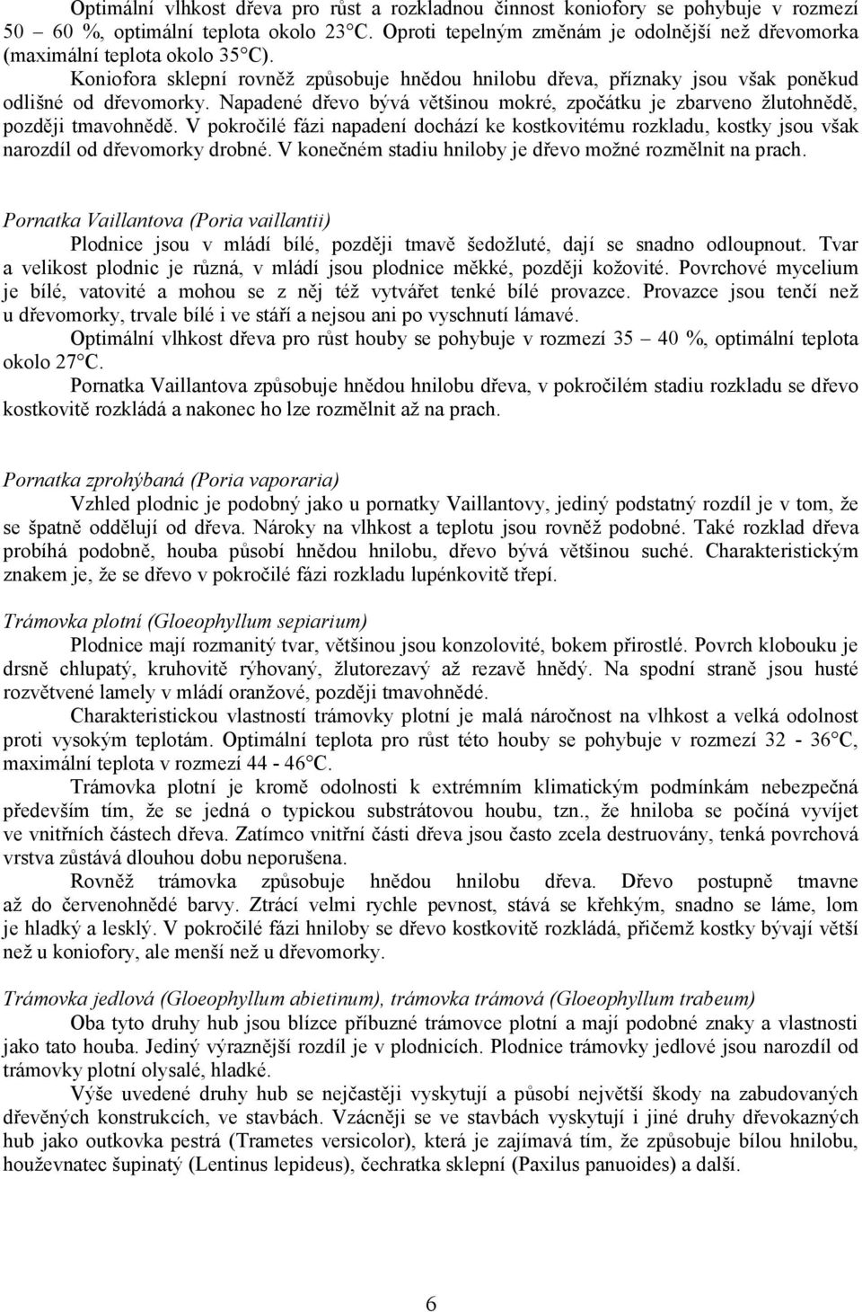 Napadené dřevo bývá většinou mokré, zpočátku je zbarveno žlutohnědě, později tmavohnědě. V pokročilé fázi napadení dochází ke kostkovitému rozkladu, kostky jsou však narozdíl od dřevomorky drobné.