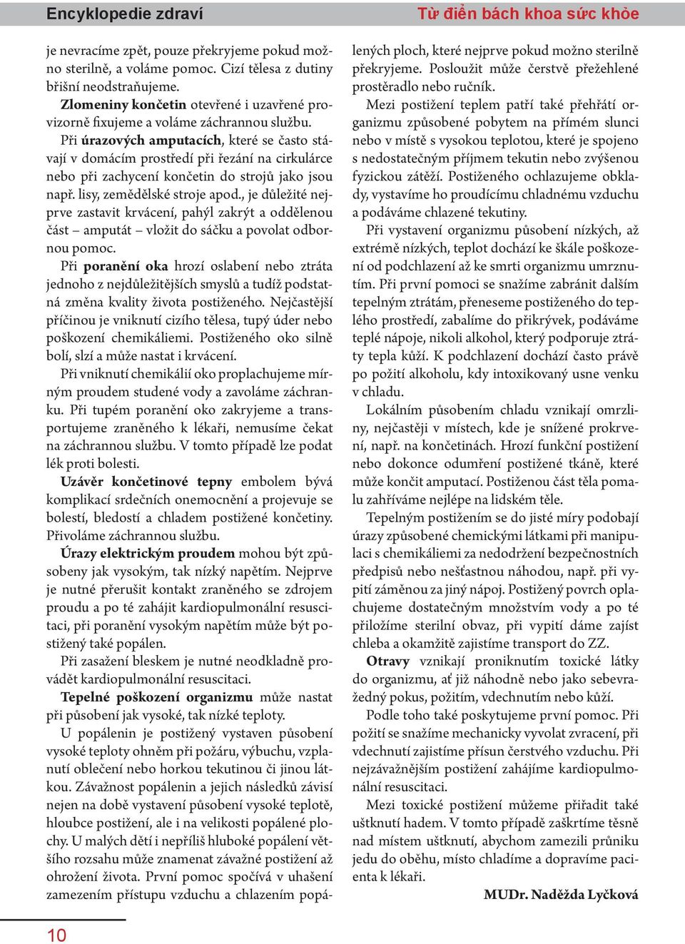 Při úrazových amputacích, které se často stávají v domácím prostředí při řezání na cirkulárce nebo při zachycení končetin do strojů jako jsou např. lisy, zemědělské stroje apod.