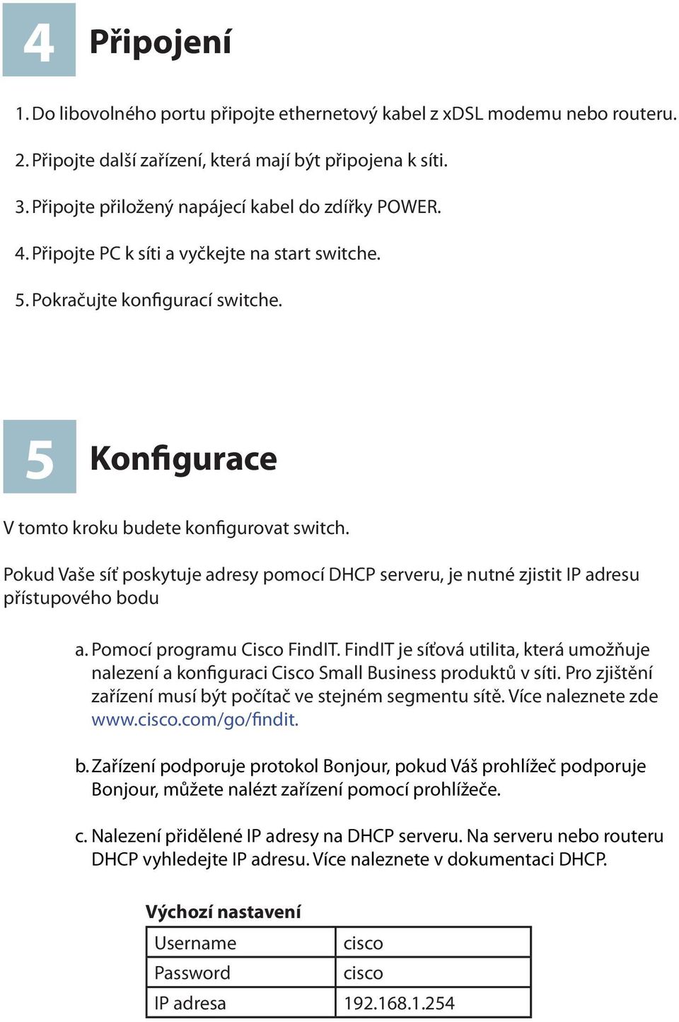 Pokud Vaše síť poskytuje adresy pomocí DHCP serveru, je nutné zjistit IP adresu přístupového bodu a. Pomocí programu Cisco FindIT.