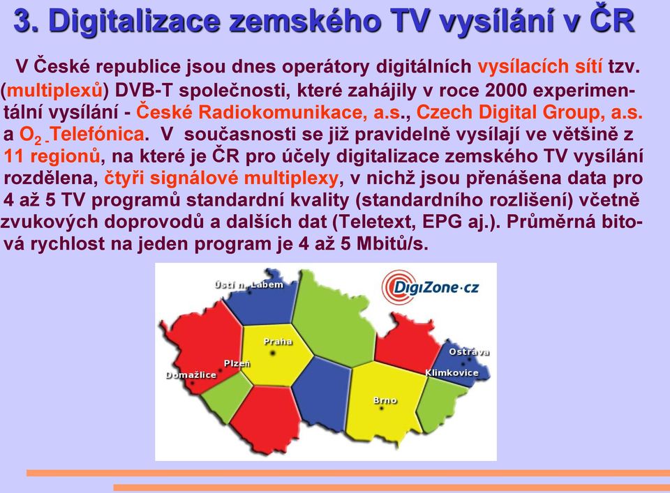 V současnosti se již pravidelně vysílají ve většině z 11 regionů, na které je ČR pro účely digitalizace zemského TV vysílání rozdělena, čtyři signálové multiplexy,