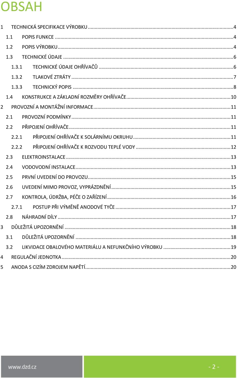 .. 12 2.3 ELEKTROINSTALACE... 13 2.4 VODOVODNÍ INSTALACE... 13 2.5 PRVNÍ UVEDENÍ DO PROVOZU... 15 2.6 UVEDENÍ MIMO PROVOZ, VYPRÁZDNĚNÍ... 15 2.7 KONTROLA, ÚDRŽBA, PÉČE O ZAŘÍZENÍ... 16 2.7.1 POSTUP PŘI VÝMĚNĚ ANODOVÉ TYČE.